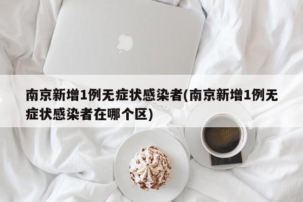 南京新增1例无症状感染者(南京新增1例无症状感染者在哪个区)