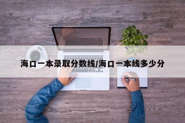 海口一本录取分数线/海口一本线多少分