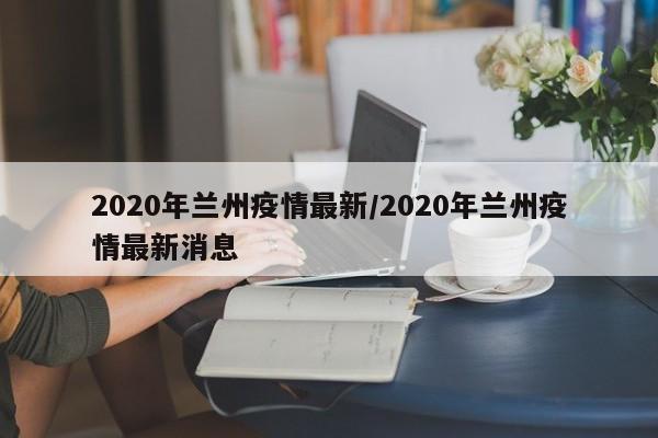 2020年兰州疫情最新/2020年兰州疫情最新消息