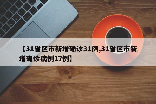 【31省区市新增确诊31例,31省区市新增确诊病例17例】