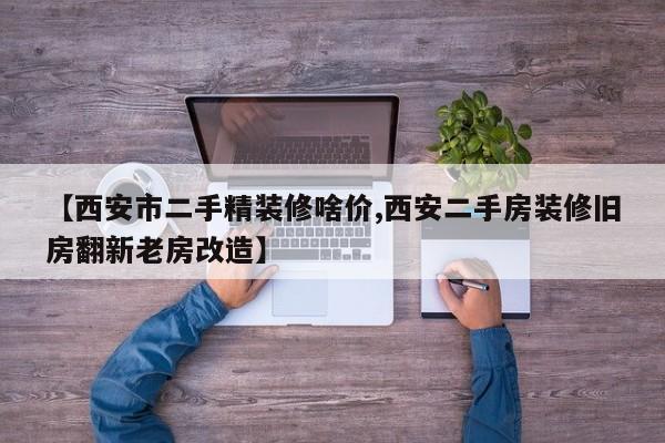 【西安市二手精装修啥价,西安二手房装修旧房翻新老房改造】