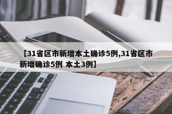 【31省区市新增本土确诊5例,31省区市新增确诊5例 本土3例】