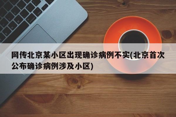 网传北京某小区出现确诊病例不实(北京首次公布确诊病例涉及小区)