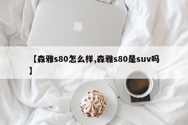 【森雅s80怎么样,森雅s80是suv吗】
