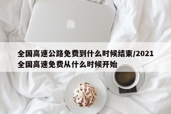 全国高速公路免费到什么时候结束/2021全国高速免费从什么时候开始