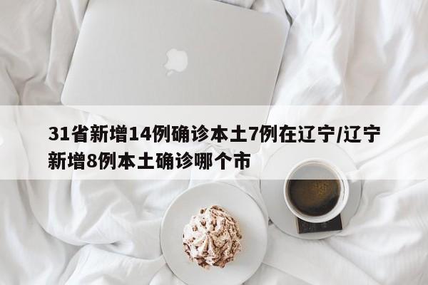 31省新增14例确诊本土7例在辽宁/辽宁新增8例本土确诊哪个市