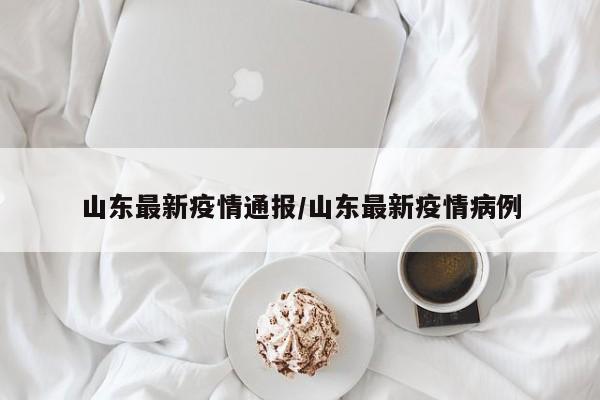 山东最新疫情通报/山东最新疫情病例