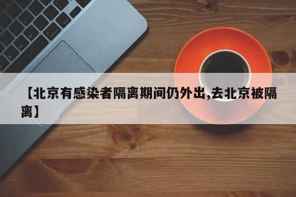 【北京有感染者隔离期间仍外出,去北京被隔离】