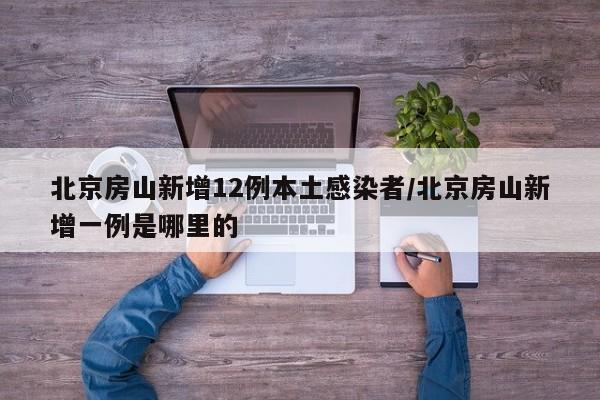 北京房山新增12例本土感染者/北京房山新增一例是哪里的