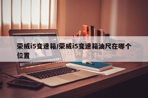 荣威i5变速箱/荣威i5变速箱油尺在哪个位置