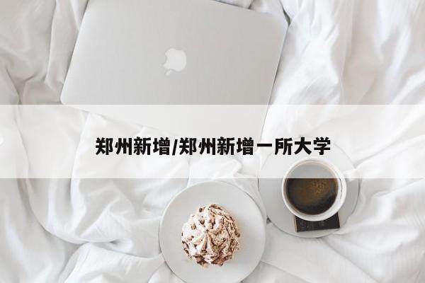 郑州新增/郑州新增一所大学