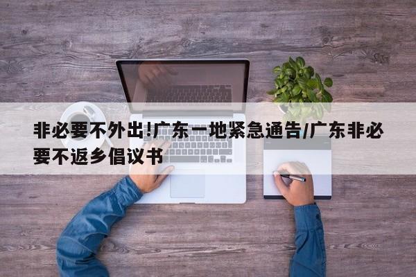 非必要不外出!广东一地紧急通告/广东非必要不返乡倡议书
