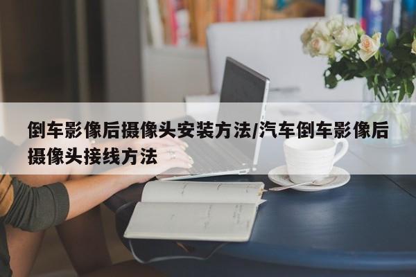 倒车影像后摄像头安装方法/汽车倒车影像后摄像头接线方法