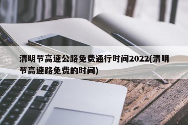 清明节高速公路免费通行时间2022(清明节高速路免费的时间)