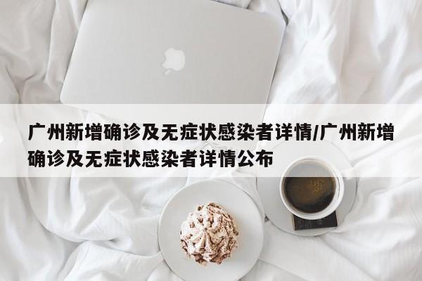 广州新增确诊及无症状感染者详情/广州新增确诊及无症状感染者详情公布