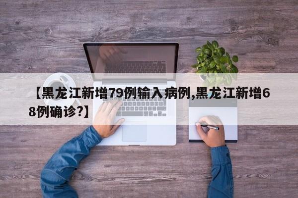 【黑龙江新增79例输入病例,黑龙江新增68例确诊?】