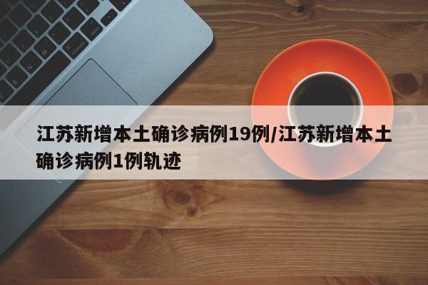 江苏新增本土确诊病例19例/江苏新增本土确诊病例1例轨迹