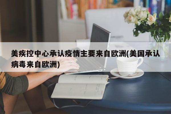 美疾控中心承认疫情主要来自欧洲(美国承认病毒来自欧洲)