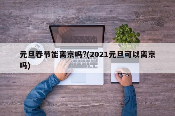 元旦春节能离京吗?(2021元旦可以离京吗)
