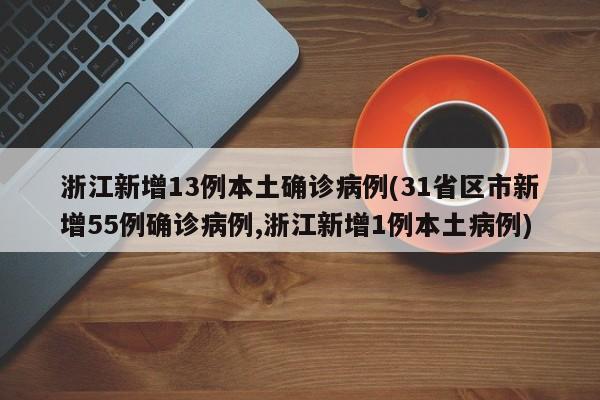浙江新增13例本土确诊病例(31省区市新增55例确诊病例,浙江新增1例本土病例)