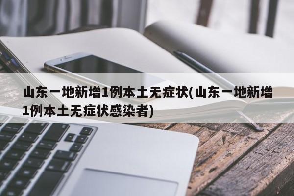 山东一地新增1例本土无症状(山东一地新增1例本土无症状感染者)