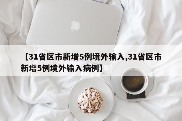 【31省区市新增5例境外输入,31省区市新增5例境外输入病例】