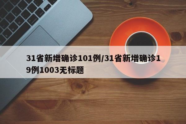 31省新增确诊101例/31省新增确诊19例1003无标题