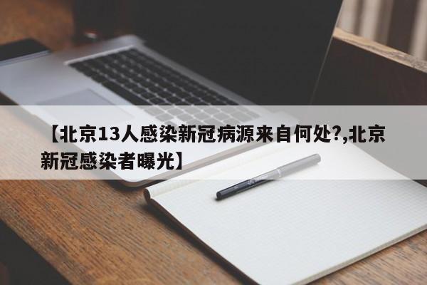 【北京13人感染新冠病源来自何处?,北京新冠感染者曝光】