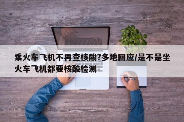 乘火车飞机不再查核酸?多地回应/是不是坐火车飞机都要核酸检测