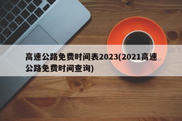 高速公路免费时间表2023(2021高速公路免费时间查询)