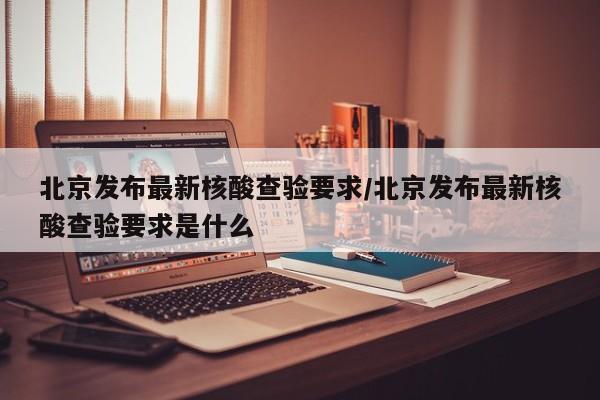 北京发布最新核酸查验要求/北京发布最新核酸查验要求是什么