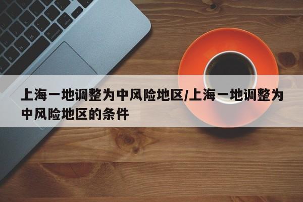 上海一地调整为中风险地区/上海一地调整为中风险地区的条件