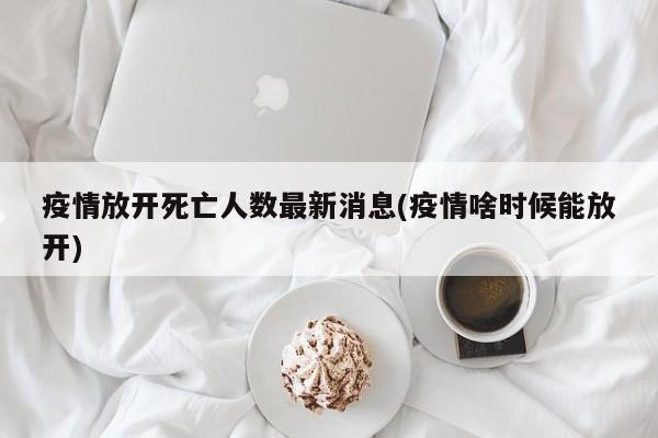 疫情放开死亡人数最新消息(疫情啥时候能放开)