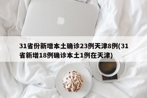 31省份新增本土确诊23例天津8例(31省新增18例确诊本土1例在天津)