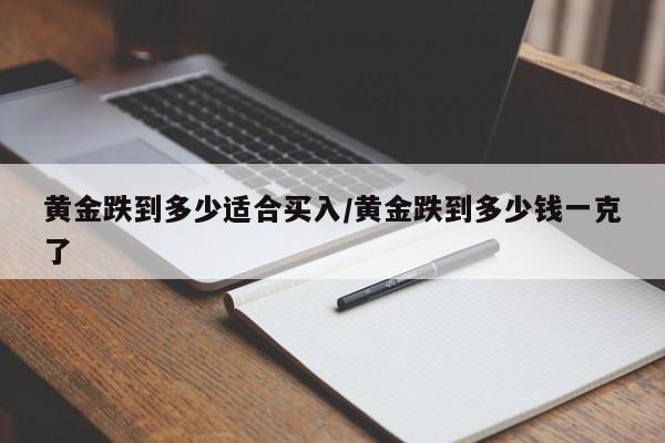 黄金跌到多少适合买入/黄金跌到多少钱一克了