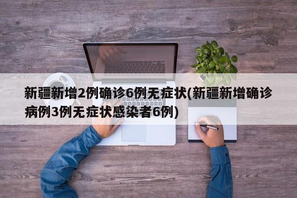 新疆新增2例确诊6例无症状(新疆新增确诊病例3例无症状感染者6例)