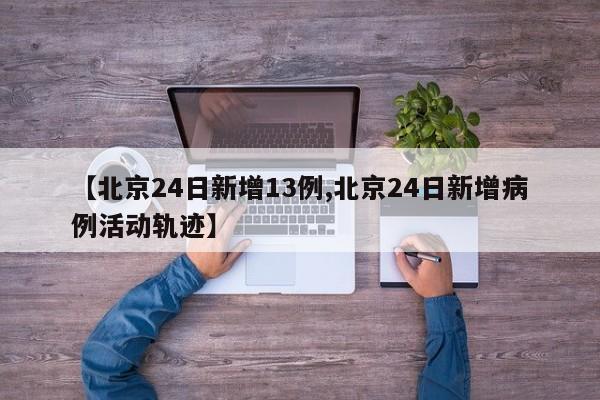 【北京24日新增13例,北京24日新增病例活动轨迹】
