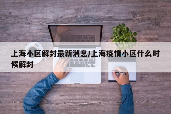 上海小区解封最新消息/上海疫情小区什么时候解封