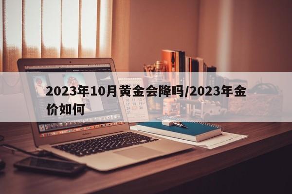 2023年10月黄金会降吗/2023年金价如何