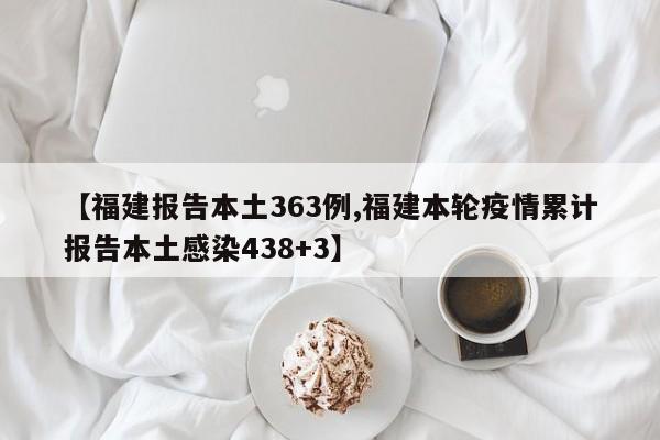 【福建报告本土363例,福建本轮疫情累计报告本土感染438+3】