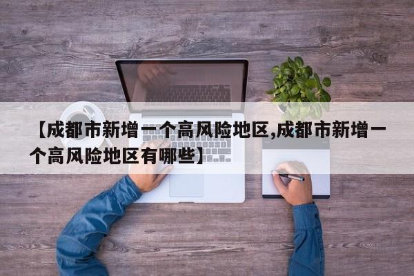 【成都市新增一个高风险地区,成都市新增一个高风险地区有哪些】