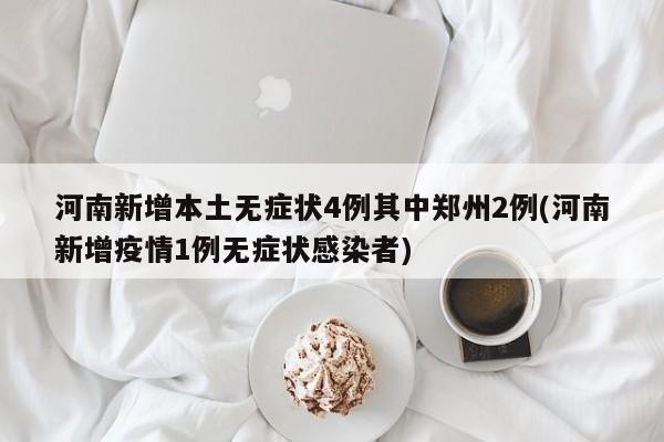 河南新增本土无症状4例其中郑州2例(河南新增疫情1例无症状感染者)