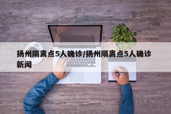 扬州隔离点5人确诊/扬州隔离点5人确诊 新闻