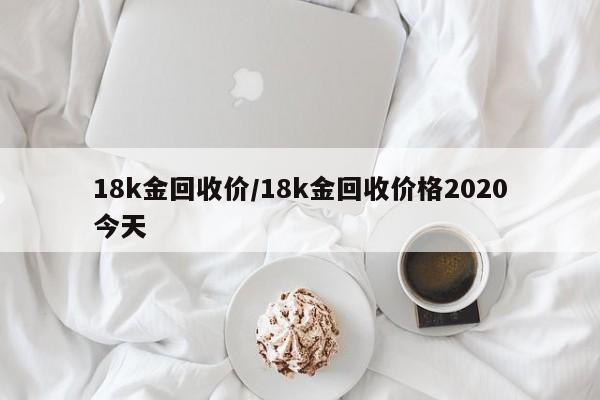 18k金回收价/18k金回收价格2020今天