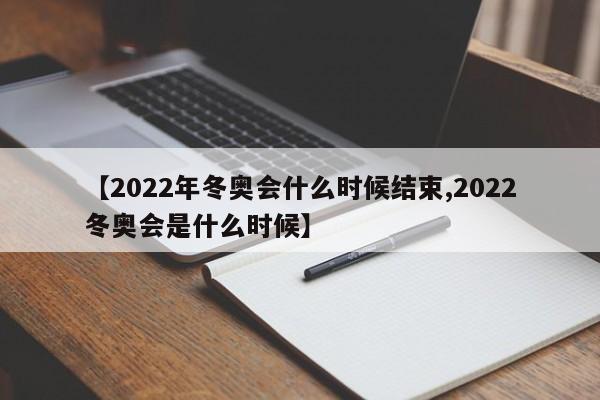 【2022年冬奥会什么时候结束,2022冬奥会是什么时候】