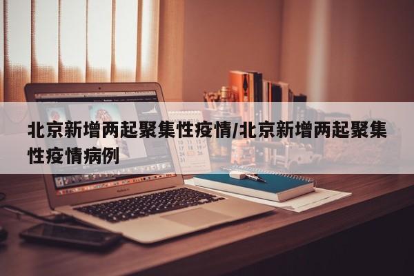 北京新增两起聚集性疫情/北京新增两起聚集性疫情病例