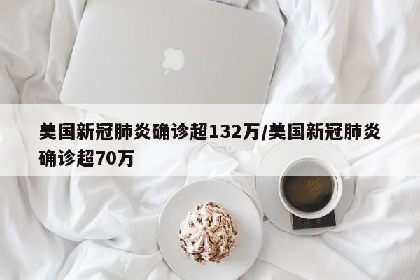 美国新冠肺炎确诊超132万/美国新冠肺炎确诊超70万