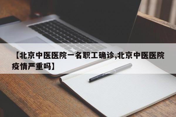 【北京中医医院一名职工确诊,北京中医医院疫情严重吗】