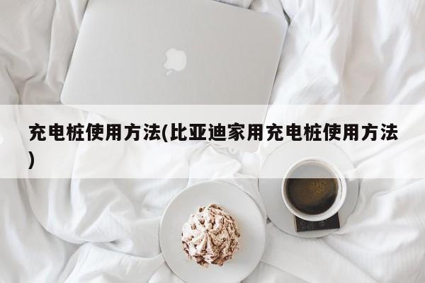 充电桩使用方法(比亚迪家用充电桩使用方法)