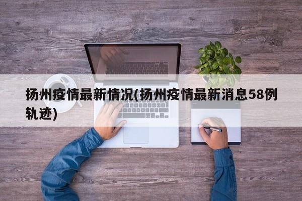 扬州疫情最新情况(扬州疫情最新消息58例轨迹)